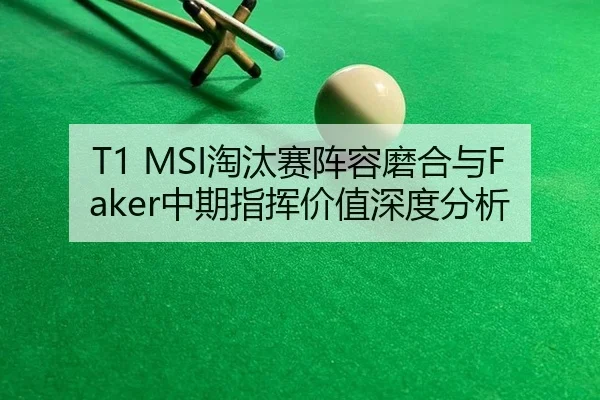 T1 MSI淘汰赛阵容磨合与Faker中期指挥价值深度分析